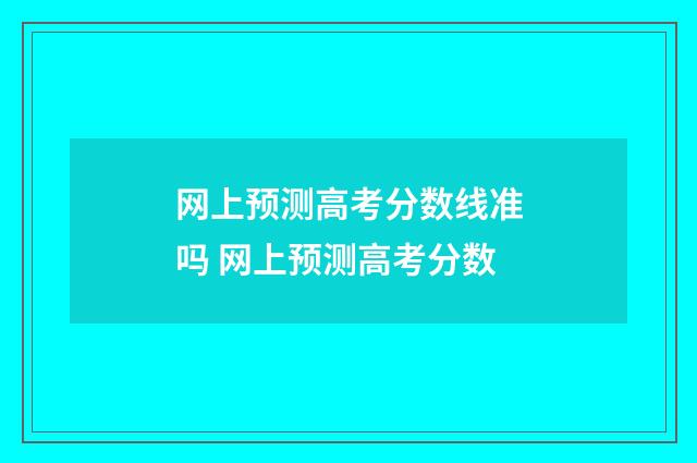 网上预测高考分数线准吗 网上预测高考分数