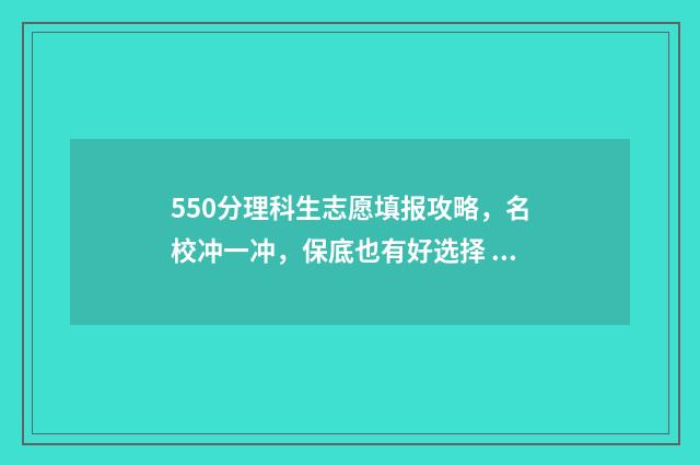 550分理科生志愿填报攻略，名校冲一冲，保底也有好选择 理科考550分能入什么大学
