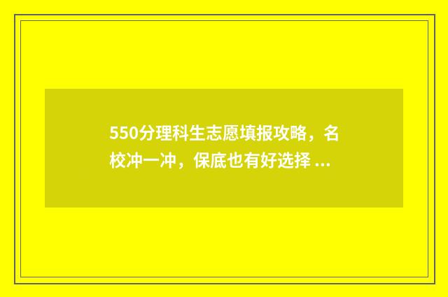 550分理科生志愿填报攻略，名校冲一冲，保底也有好选择 理科考550分能入什么大学