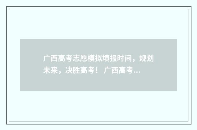 广西高考志愿模拟填报时间，规划未来，决胜高考！ 广西高考志愿模拟填报时间