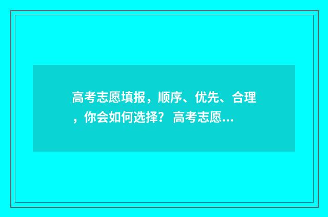高考志愿填报,顺序、优先、合理,你会如何选择? 高考志愿填报能填几个