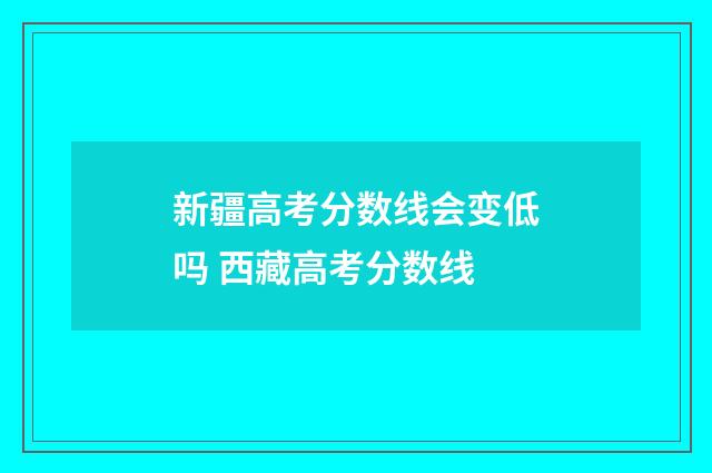 新疆高考分数线会变低吗 西藏高考分数线