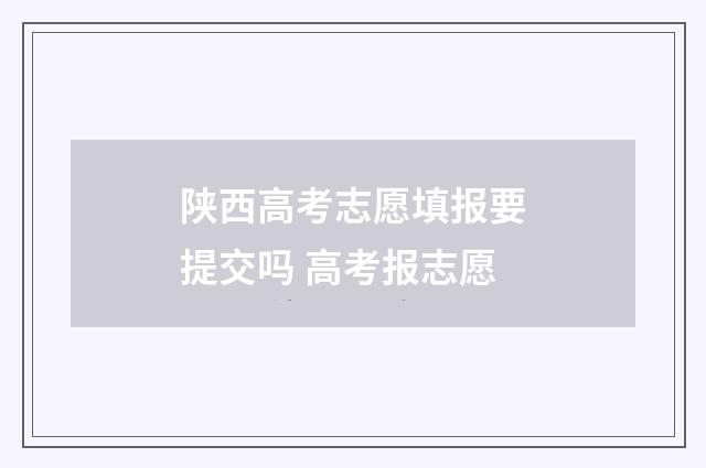 陕西高考志愿填报要提交吗 高考报志愿