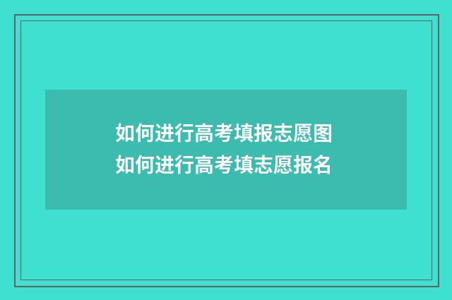 如何进行高考填报志愿图 如何进行高考填志愿报名