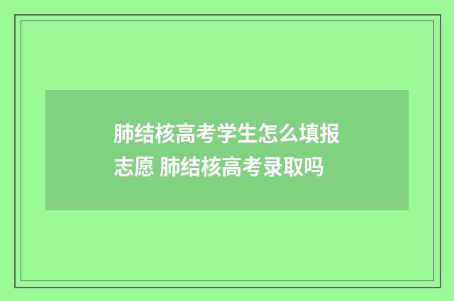 肺结核高考学生怎么填报志愿 肺结核高考录取吗