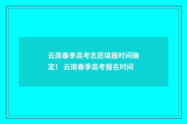云南春季高考志愿填报时间确定！ 云南春季高考报名时间