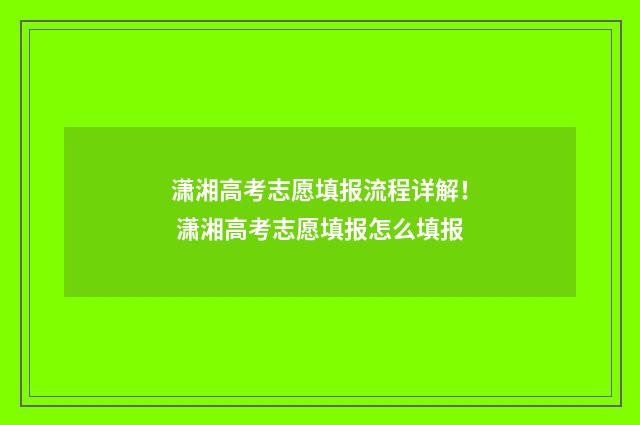 潇湘高考志愿填报流程详解！ 潇湘高考志愿填报怎么填报