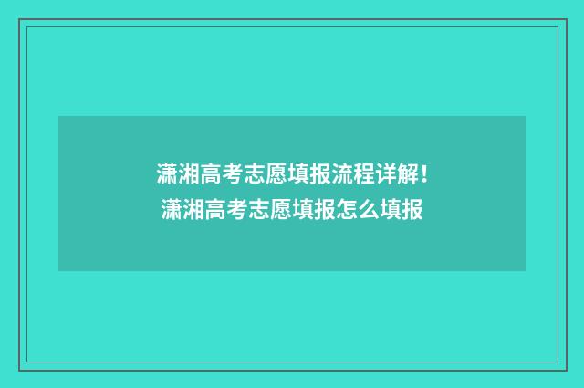 潇湘高考志愿填报流程详解! 潇湘高考志愿填报怎么填报