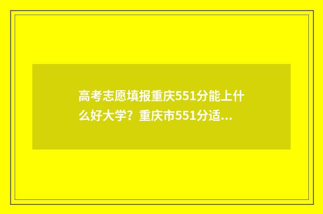 高考志愿填报重庆551分能上什么好大学?重庆市551分适合报考的大学 高考志愿填报重复了怎么办