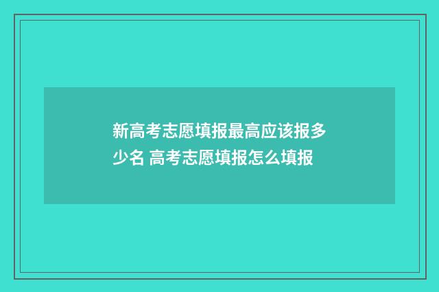 新高考志愿填报最高应该报多少名 高考志愿填报怎么填报