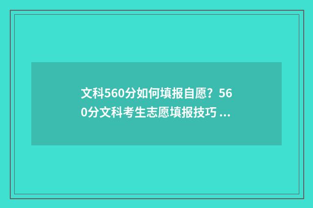 文科560分如何填报自愿？560分文科考生志愿填报技巧 文科560各科分数