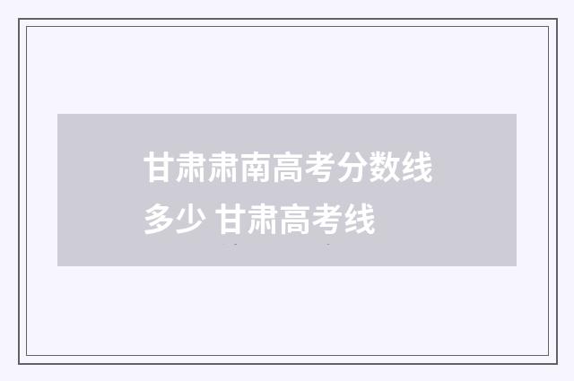 甘肃肃南高考分数线多少 甘肃高考线