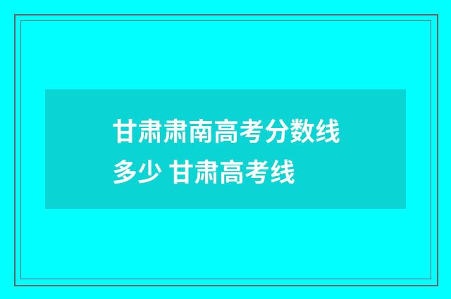 甘肃肃南高考分数线多少 甘肃高考线