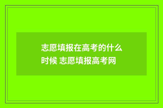 志愿填报在高考的什么时候 志愿填报高考网