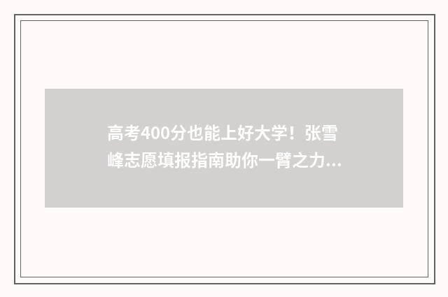 高考400分也能上好大学！张雪峰志愿填报指南助你一臂之力 高考400分也能上一本吗