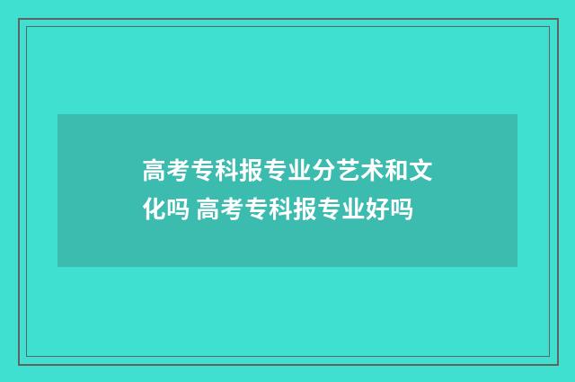 高考专科报专业分艺术和文化吗 高考专科报专业好吗
