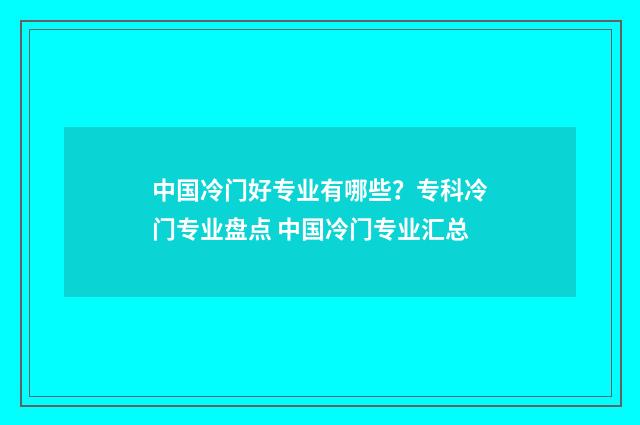 中国冷门好专业有哪些？专科冷门专业盘点 中国冷门专业汇总