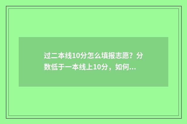 过二本线10分怎么填报志愿？分数低于一本线上10分，如何科学填报志愿？ 过二本线20分