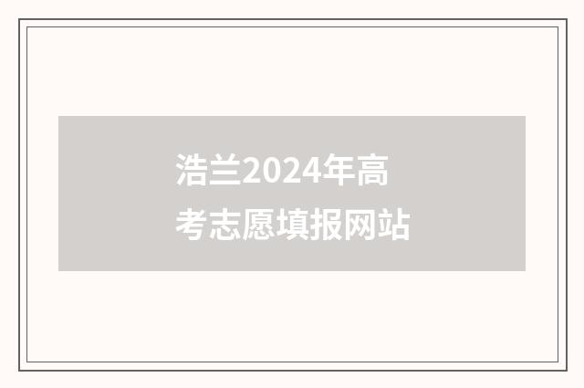 浩兰2024年高考志愿填报网站