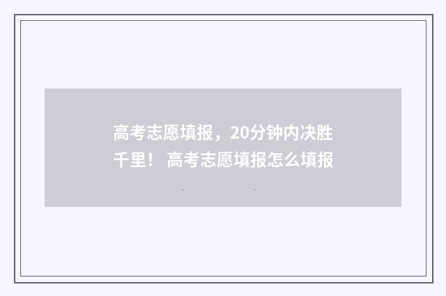 高考志愿填报，20分钟内决胜千里！ 高考志愿填报怎么填报