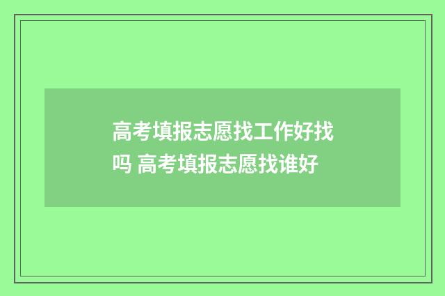 高考填报志愿找工作好找吗 高考填报志愿找谁好