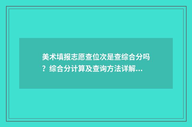 美术填报志愿查位次是查综合分吗？综合分计算及查询方法详解 美术填报志愿查成绩吗