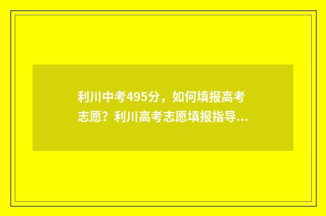 利川中考495分，如何填报高考志愿？利川高考志愿填报指导 利川 中考