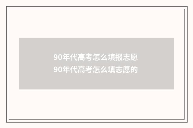 90年代高考怎么填报志愿 90年代高考怎么填志愿的