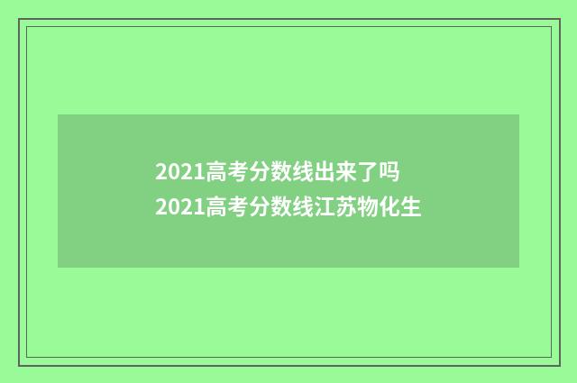 2021高考分数线出来了吗 2021高考分数线江苏物化生
