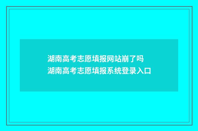 湖南高考志愿填报网站崩了吗 湖南高考志愿填报系统登录入口