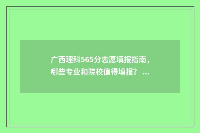 广西理科565分志愿填报指南，哪些专业和院校值得填报？ 广西理科530分