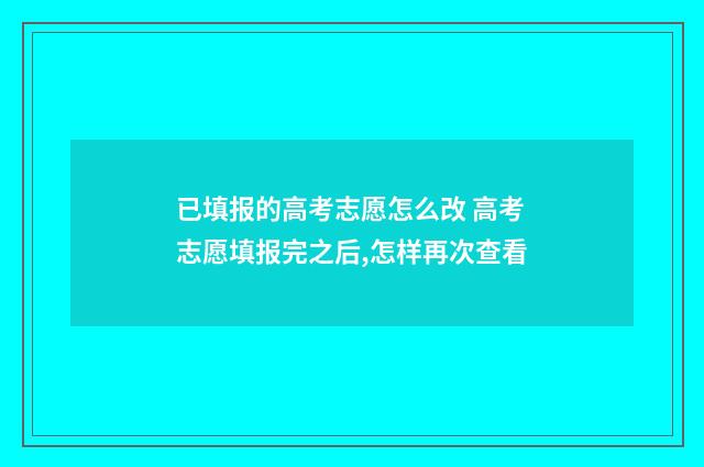 已填报的高考志愿怎么改 高考志愿填报完之后,怎样再次查看
