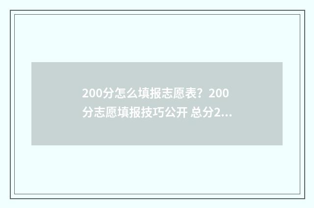 200分怎么填报志愿表？200分志愿填报技巧公开 总分200多分能上什么学校