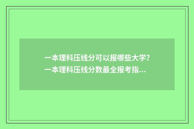 一本理科压线分可以报哪些大学？一本理科压线分数最全报考指南 理科一本线打多少分