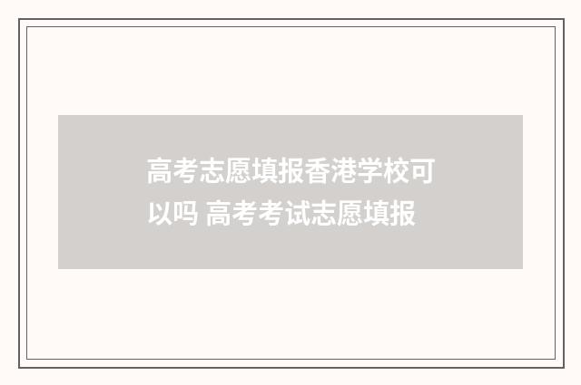 高考志愿填报香港学校可以吗 高考考试志愿填报