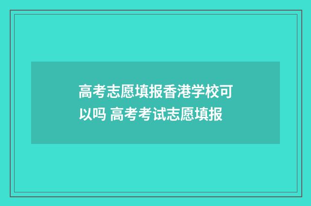 高考志愿填报香港学校可以吗 高考考试志愿填报