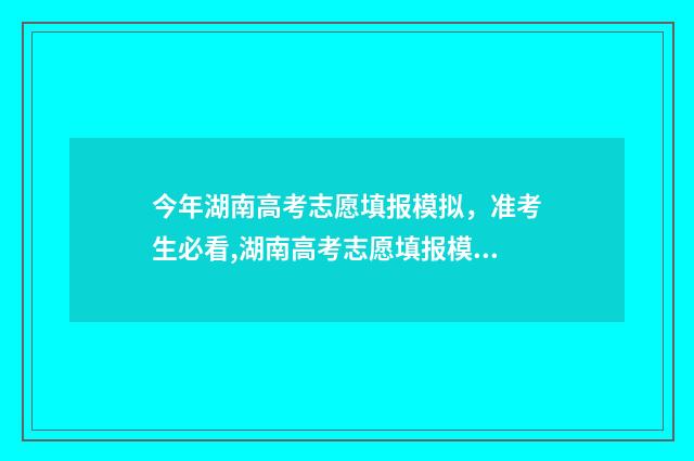 今年湖南高考志愿填报模拟，准考生必看,湖南高考志愿填报模拟入口公布 今年湖南高考志愿填报时间明细表怎么填
