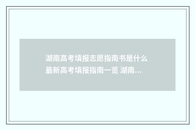 湖南高考填报志愿指南书是什么 最新高考填报指南一览 湖南高考填报志愿规则