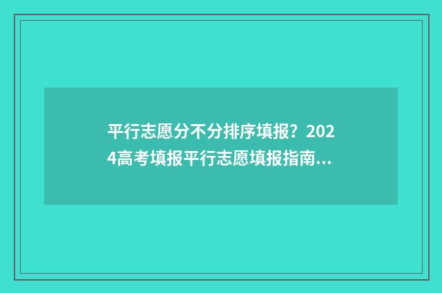 平行志愿分不分排序填报?2024高考填报平行志愿填报指南 平行志愿有录取顺序吗