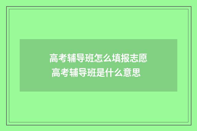 高考辅导班怎么填报志愿 高考辅导班是什么意思