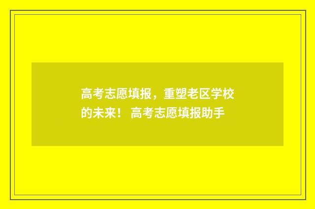 高考志愿填报,重塑老区学校的未来! 高考志愿填报助手