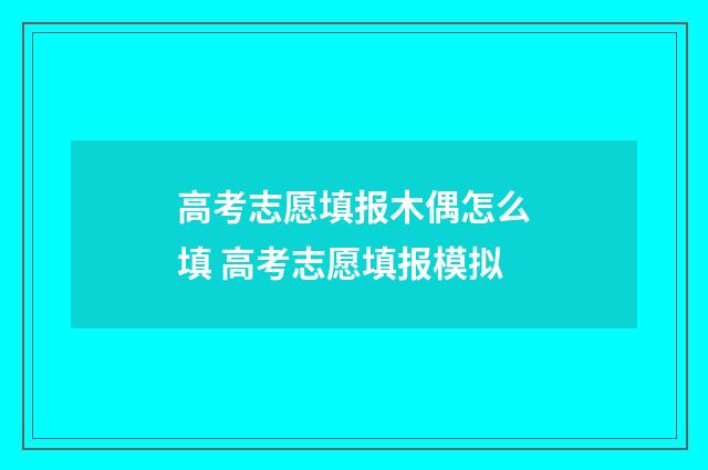 高考志愿填报木偶怎么填 高考志愿填报模拟