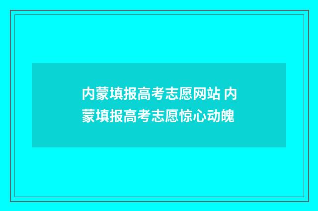 内蒙填报高考志愿网站 内蒙填报高考志愿惊心动魄