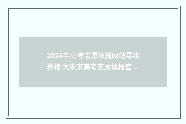 2024年高考志愿填报网站导出表格 大未来高考志愿填报官网