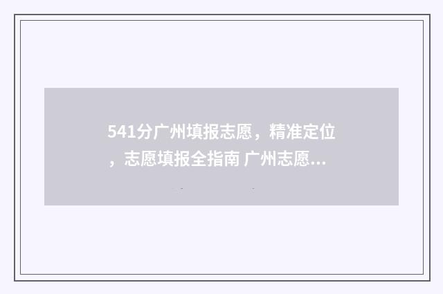541分广州填报志愿,精准定位,志愿填报全指南 广州志愿录取