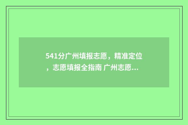 541分广州填报志愿,精准定位,志愿填报全指南 广州志愿录取