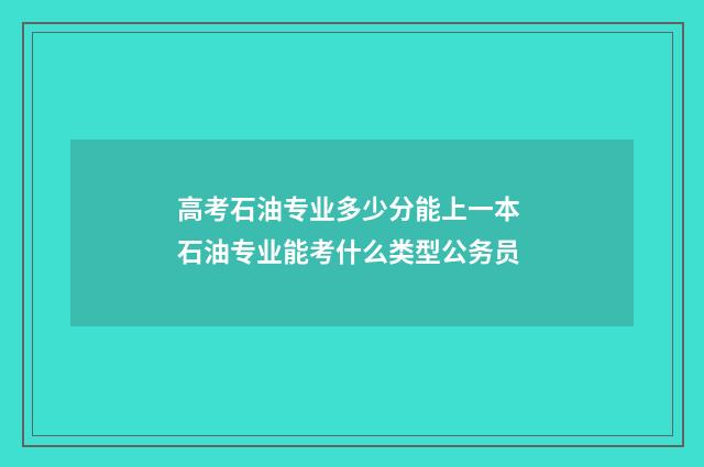 高考石油专业多少分能上一本 石油专业能考什么类型公务员