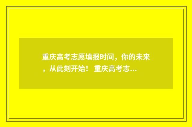 重庆高考志愿填报时间，你的未来，从此刻开始！ 重庆高考志愿填报开始