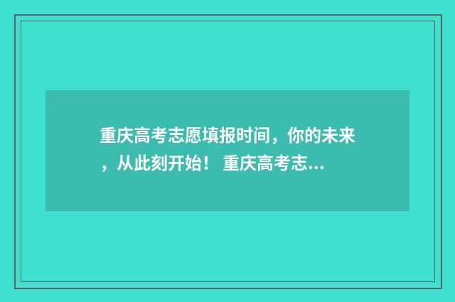 重庆高考志愿填报时间，你的未来，从此刻开始！ 重庆高考志愿填报开始