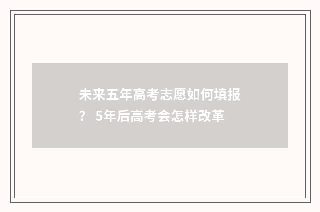 未来五年高考志愿如何填报？ 5年后高考会怎样改革